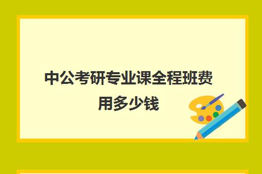 中公考研专业课全程班费用多少钱（中公教育公务员培训价格表）