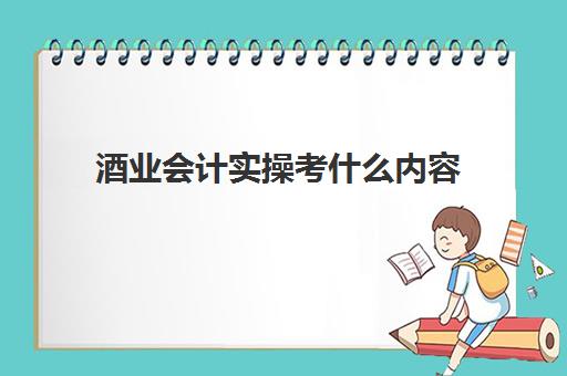 酒业会计实操考什么内容(酒厂会计分录实务)