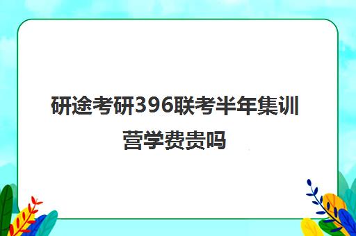 研途考研396联考半年集训营学费贵吗（研究生学费一般是多少）