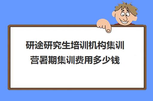 研途研究生培训机构集训营暑期集训费用多少钱（考研培训机构收费标准）