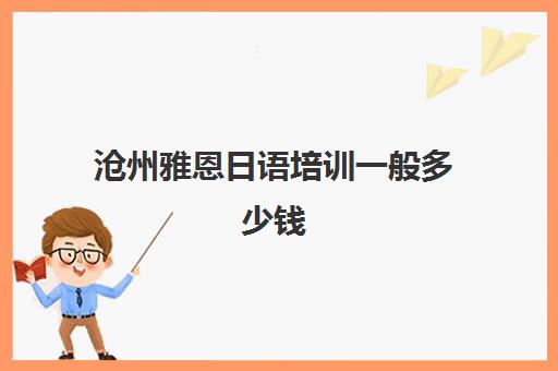 沧州雅恩日语培训一般多少钱(广州日语培训机构一般多少钱)