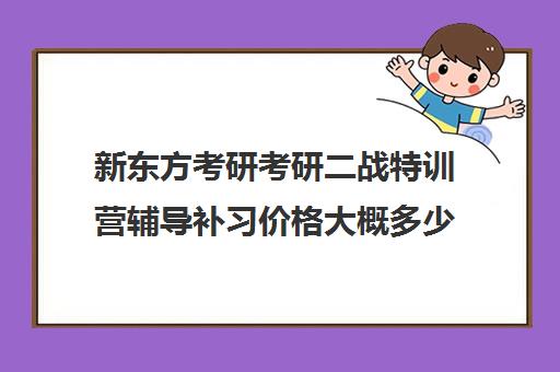 新东方考研考研二战特训营辅导补习价格大概多少钱