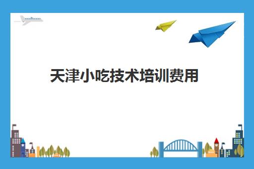 天津小吃技术培训费用(天津众点培训学校多少钱)