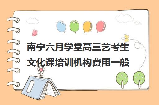 南宁六月学堂高三艺考生文化课培训机构费用一般多少钱(广西最好的艺考培训机构)