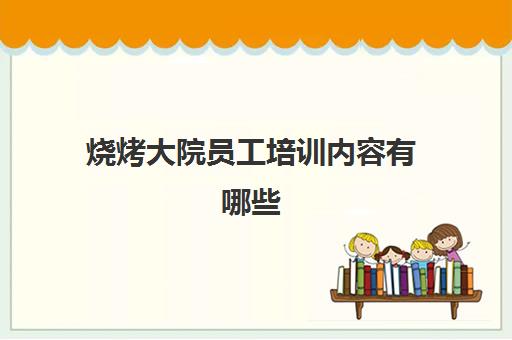 烧烤大院员工培训内容有哪些(餐饮培训内容有哪些方面)