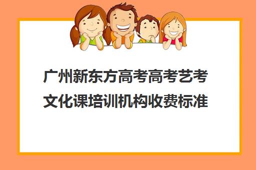 广州新东方高考高考艺考文化课培训机构收费标准价格一览(广州比较好的艺考培训机构)