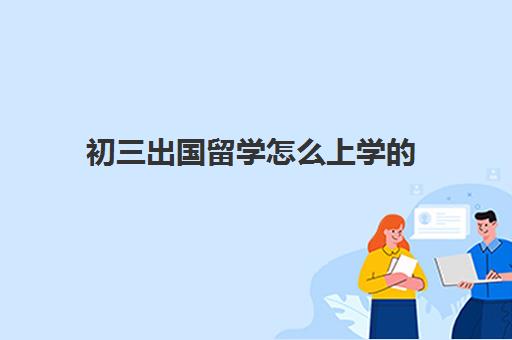 初三出国留学怎么上学的(中考没考上高中可以出国留学吗)