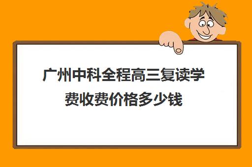 广州中科全程高三复读学费收费价格多少钱(高三复读一年的体验)