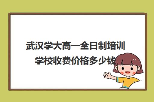 武汉学大高一全日制培训学校收费价格多少钱(武汉高三文化课封闭式培训机构)