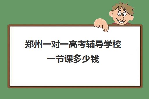 郑州一对一高考辅导学校一节课多少钱(新东方高三一对一价格)