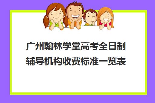 广州翰林学堂高考全日制辅导机构收费标准一览表(广州民办高中学费一览表)