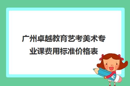 广州卓越教育艺考美术专业课费用标准价格表(巅峰广艺学费价格表)