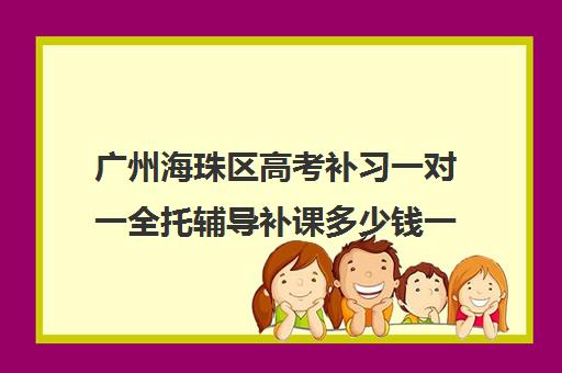 广州海珠区高考补习一对一全托辅导补课多少钱一小时