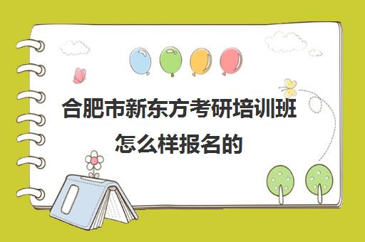 合肥市新东方考研培训班怎么样报名的(合肥十大考研机构实力排名)