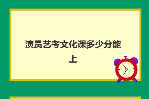 演员艺考文化课多少分能上(艺术生没过本科线能上本科吗)