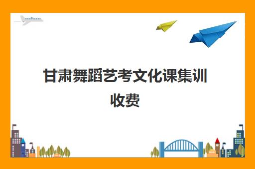 甘肃舞蹈艺考文化课集训收费(舞蹈艺考集训总共需要多少费用)