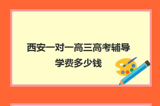 西安一对一高三高考辅导学费多少钱(高三一对一补课一般多少钱一小时)