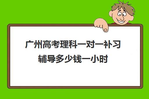 广州高考理科一对一补习辅导多少钱一小时