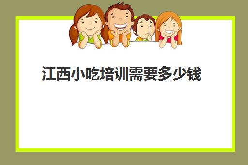 江西小吃培训需要多少钱(小吃培训哪个比较靠谱)