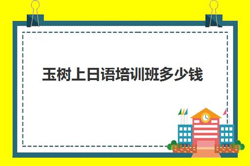 玉树上日语培训班多少钱(日语基础班一般多少钱)