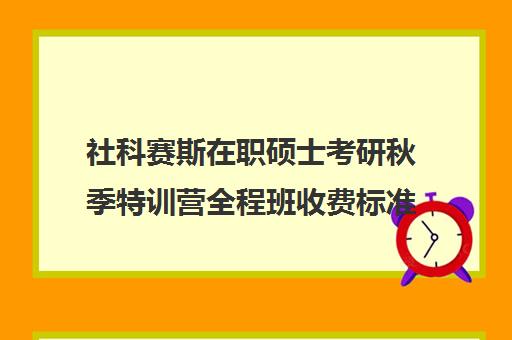 社科赛斯在职硕士考研秋季特训营全程班收费标准一览表（社会工作在职研究生学校有哪些）