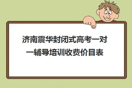 济南震华封闭式高考一对一辅导培训收费价目表（济南高考冲刺班封闭式全日制）