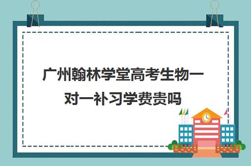 广州翰林学堂高考生物一对一补习学费贵吗