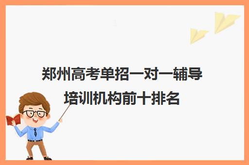 郑州高考单招一对一辅导培训机构前十排名(单招培训班有必要去吗)