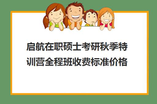 启航在职硕士考研秋季特训营全程班收费标准价格一览（启航考研大概要多少钱）