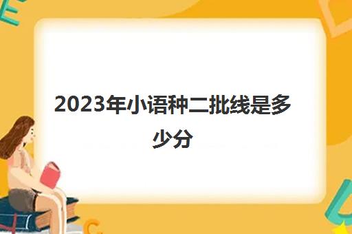 2023年小语种二批线是多少分(小语种录取分数线高吗)