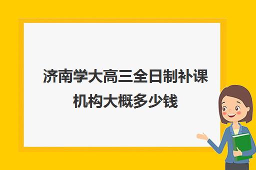 济南学大高三全日制补课机构大概多少钱(新东方高三全日制价格)