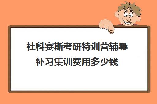 社科赛斯考研特训营辅导补习集训费用多少钱