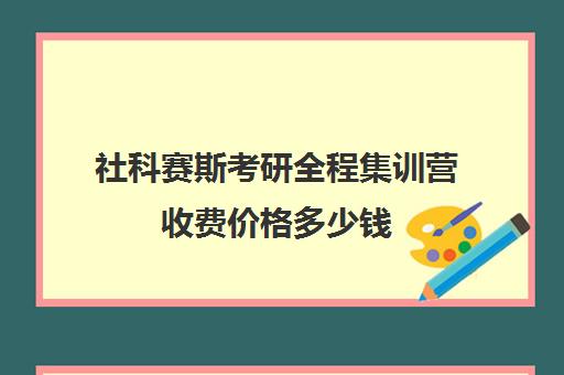 社科赛斯考研全程集训营收费价格多少钱（社科赛斯考研机构怎么样）