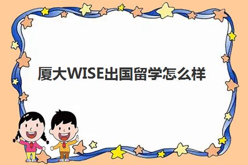 厦大WISE出国留学怎么样(厦门大学出国留学项目)