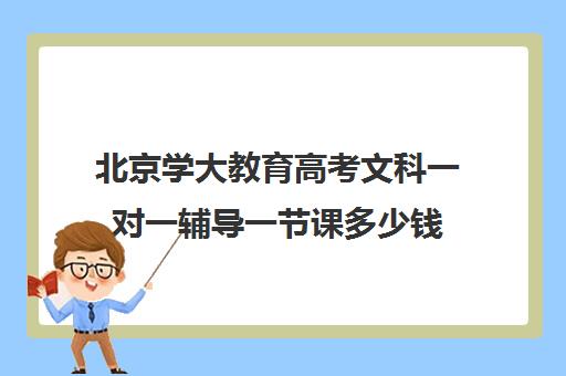 北京学大教育高考文科一对一辅导一节课多少钱（学大教育高三全日制价格）