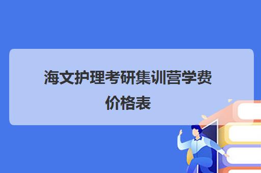 海文护理考研集训营学费价格表（海文考研培训怎么样）