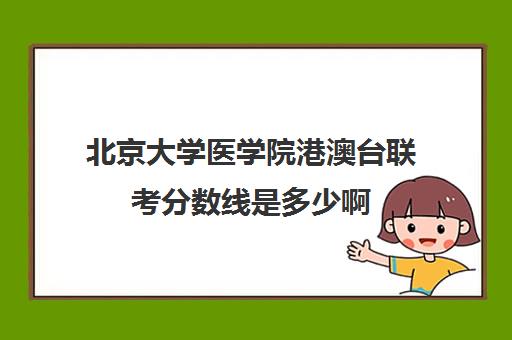 北京大学医学院港澳台联考分数线是多少啊(北京大学港澳台联考招生简章)