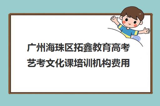 广州海珠区拓鑫教育高考艺考文化课培训机构费用标准价格表(广州艺考培训学校前十)