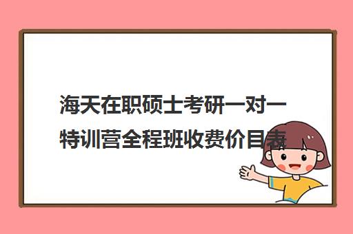 海天在职硕士考研一对一特训营全程班收费价目表（在职研究生辅导班一般多少钱）