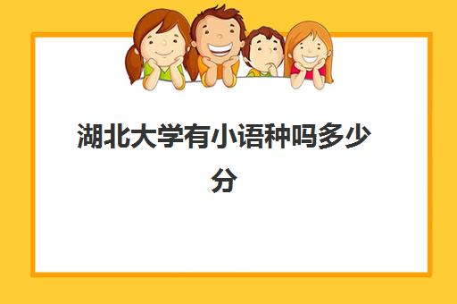 湖北大学有小语种吗多少分(湖北大学汉语言文学专业)