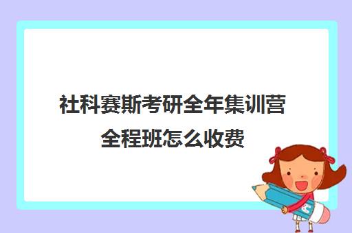 社科赛斯考研全年集训营全程班怎么收费（社科赛斯暑期集训多少钱）