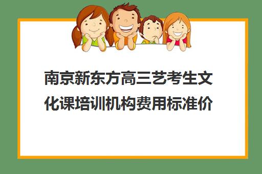 南京新东方高三艺考生文化课培训机构费用标准价格表(南京艺考培训机构排行榜前十)