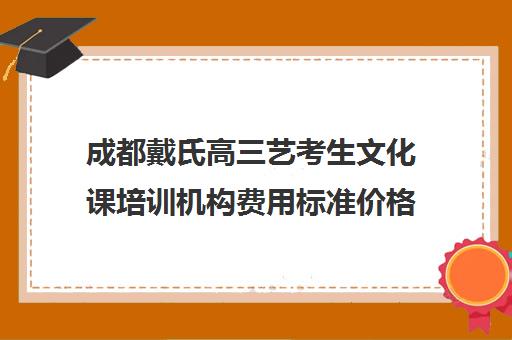 成都戴氏高三艺考生文化课培训机构费用标准价格表(艺考生文化课分数线)