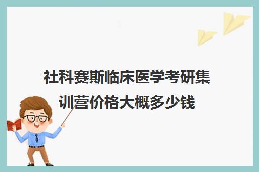 社科赛斯临床医学考研集训营价格大概多少钱（医学考研报班有必要吗）