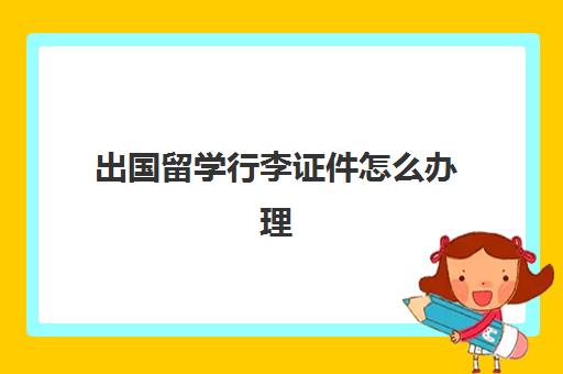 出国留学行李证件怎么办理(出国留学行李清单表)