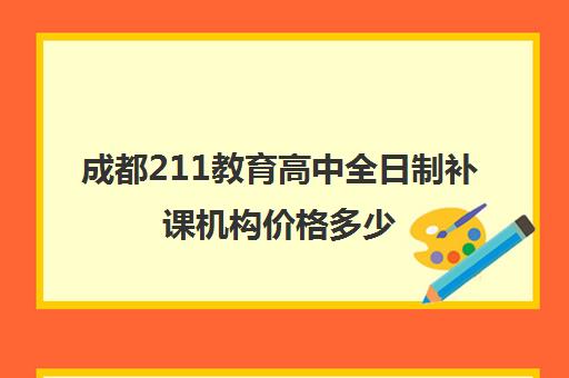 成都211教育高中全日制补课机构价格多少(成都补课机构收费标准)