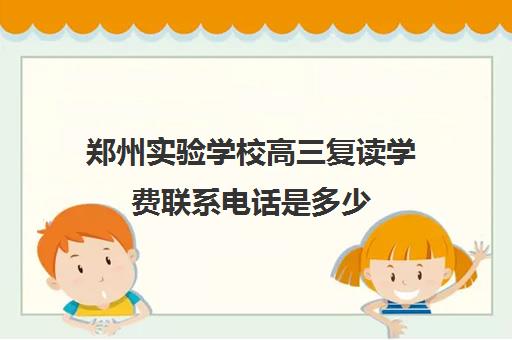 郑州实验学校高三复读学费联系电话是多少(郑州市高三复读学校有哪些)