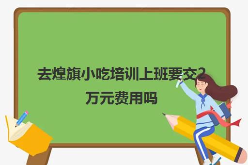 去煌旗小吃培训上班要交2万元费用吗(旗煌上班交20000)