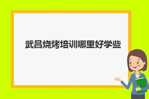 武昌烧烤培训哪里好学些(武汉武昌烧烤夜宵排名)