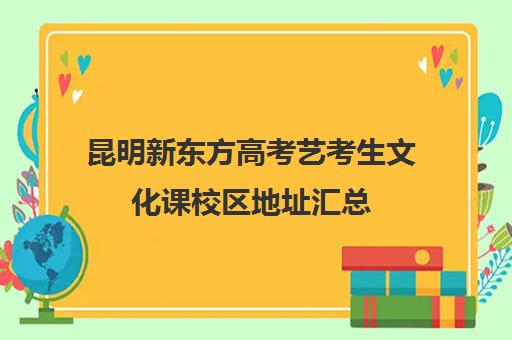 昆明新东方高考艺考生文化课校区地址汇总(昆明最好的艺术学校)